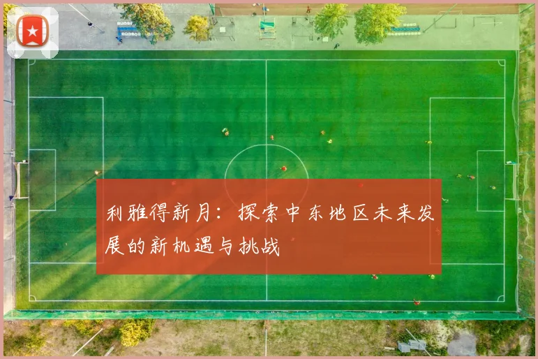 利雅得新月：探索中东地区未来发展的新机遇与挑战