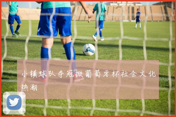 小镇球队夺冠掀葡萄牙杯社会文化热潮