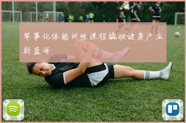 军事化体能训练课程撬动健身产业新蓝海