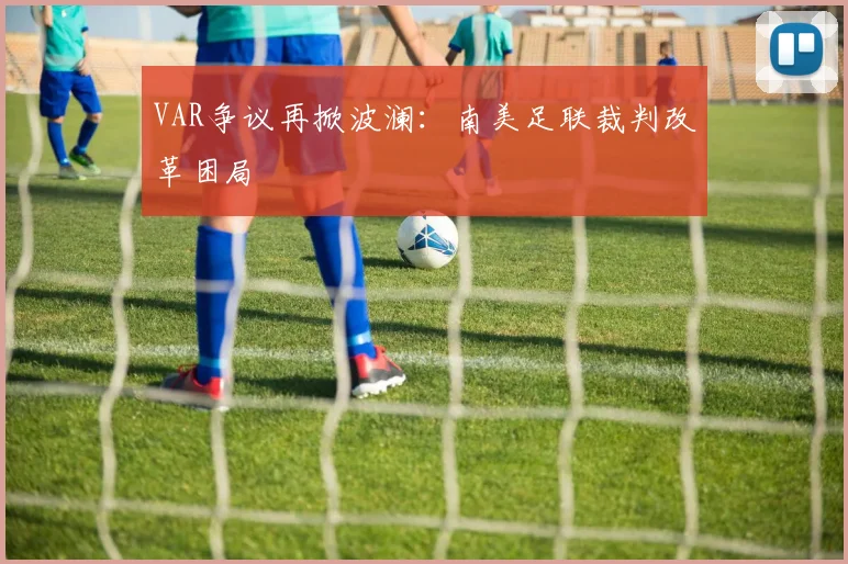 VAR争议再掀波澜：南美足联裁判改革困局