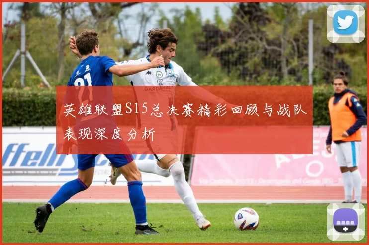 英雄联盟S15总决赛精彩回顾与战队表现深度分析