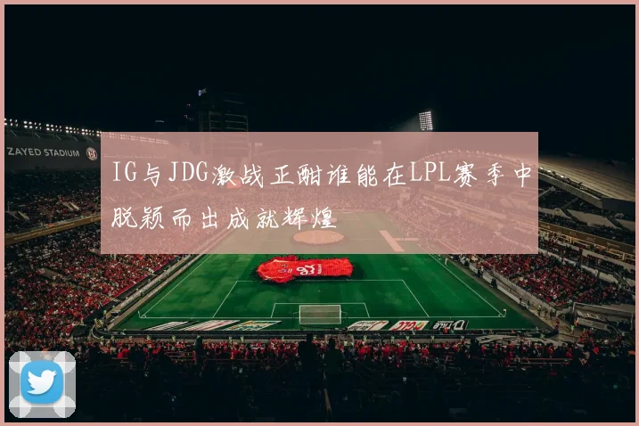 IG与JDG激战正酣谁能在LPL赛季中脱颖而出成就辉煌