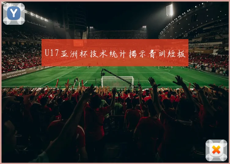 U17亚洲杯技术统计揭示青训短板
