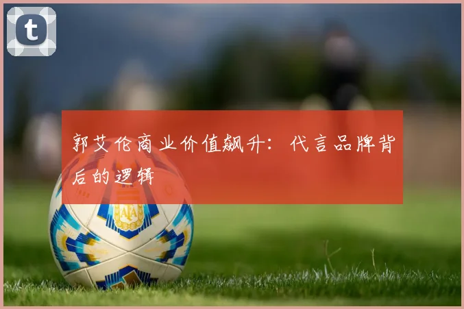 郭艾伦商业价值飙升：代言品牌背后的逻辑