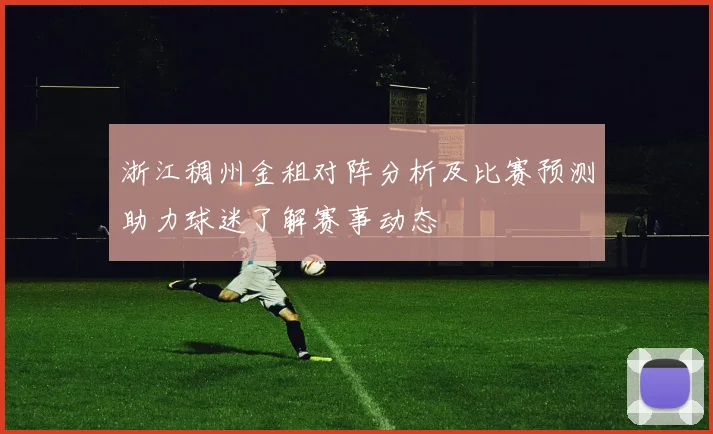 浙江稠州金租对阵分析及比赛预测助力球迷了解赛事动态