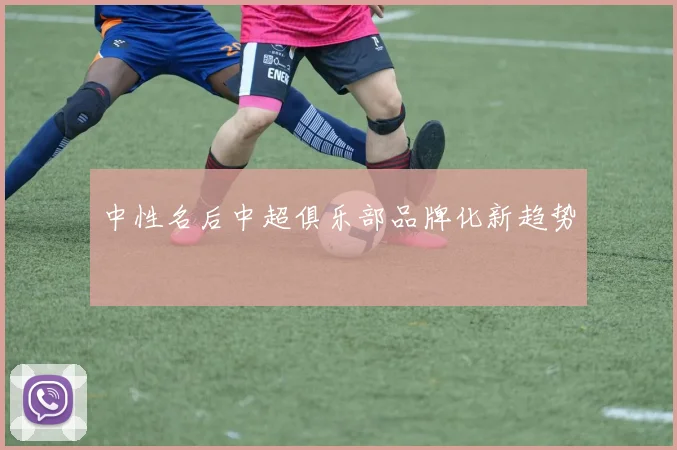 中性名后中超俱乐部品牌化新趋势