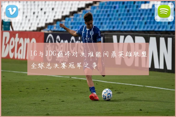 IG与JDG巅峰对决谁能问鼎英雄联盟全球总决赛冠军之争
