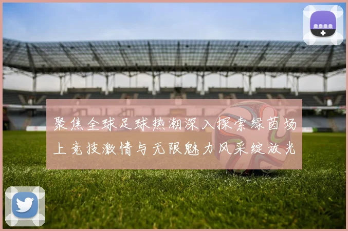 聚焦全球足球热潮深入探索绿茵场上竞技激情与无限魅力风采绽放光