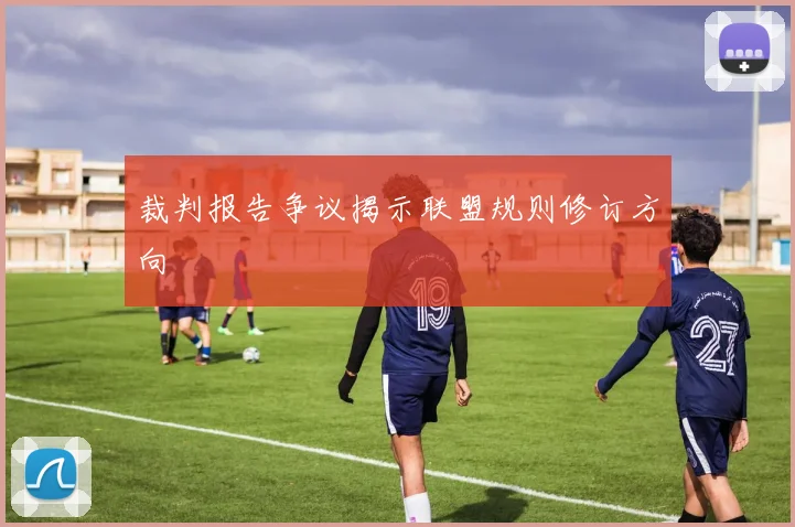 裁判报告争议揭示联盟规则修订方向