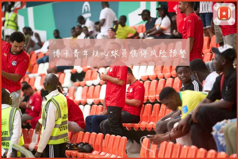 博卡青年核心球员伤停风险预警