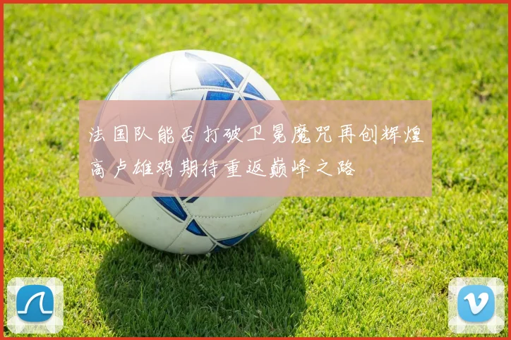 法国队能否打破卫冕魔咒再创辉煌高卢雄鸡期待重返巅峰之路