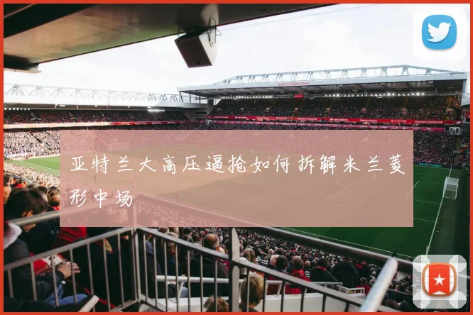 亚特兰大高压逼抢如何拆解米兰菱形中场