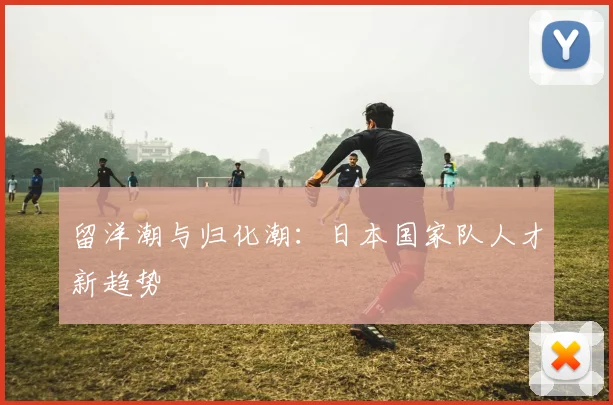 留洋潮与归化潮：日本国家队人才新趋势
