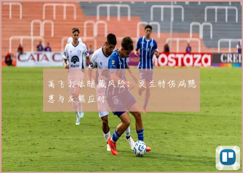 高飞打法暗藏风险：莫兰特伤病隐患与灰熊应对
