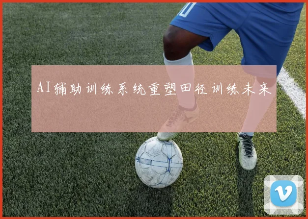 AI辅助训练系统重塑田径训练未来