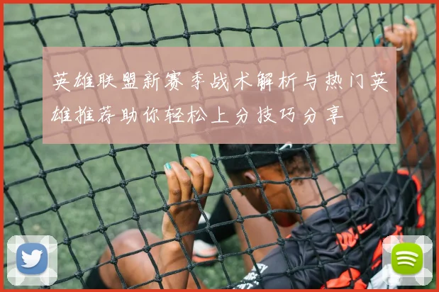 英雄联盟新赛季战术解析与热门英雄推荐助你轻松上分技巧分享