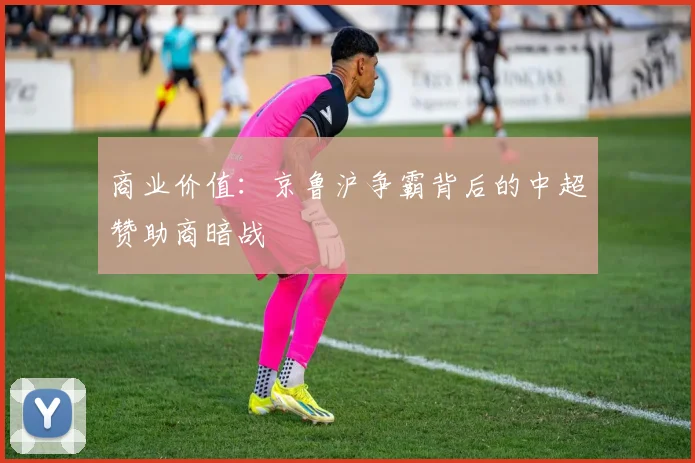 商业价值：京鲁沪争霸背后的中超赞助商暗战