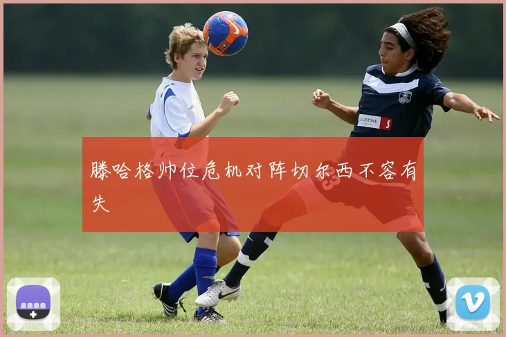 滕哈格帅位危机对阵切尔西不容有失