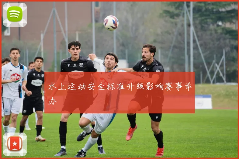 水上运动安全标准升级影响赛事举办